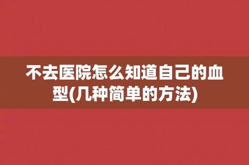 不去医院怎么知道自己的血型(几种简单的方法)