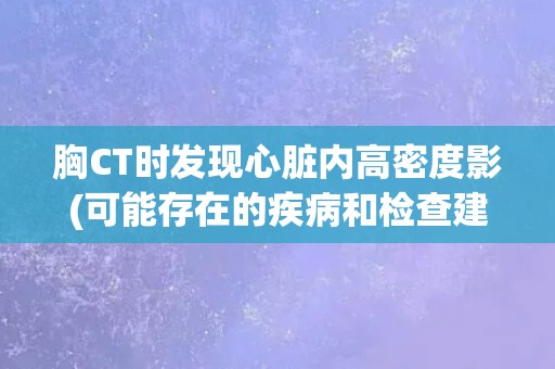 胸CT时发现心脏内高密度影(可能存在的疾病和检查建议)