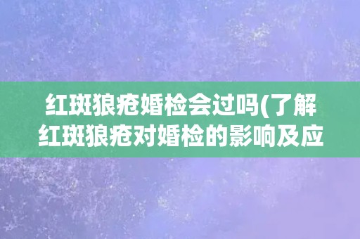 红斑狼疮婚检会过吗(了解红斑狼疮对婚检的影响及应对方法) 红斑狼疮婚检会过吗(了解红斑狼疮对婚检的影响及应对方法)