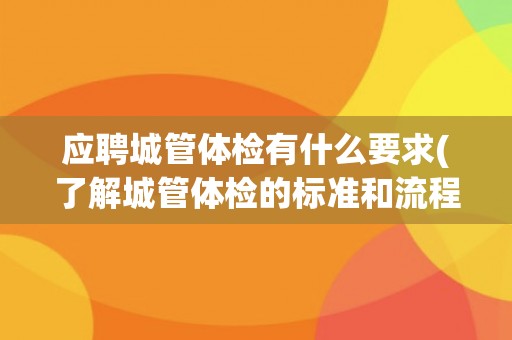 应聘城管体检有什么要求(了解城管体检的标准和流程，为顺利通过做好准备)