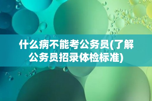 什么病不能考公务员(了解公务员招录体检标准)