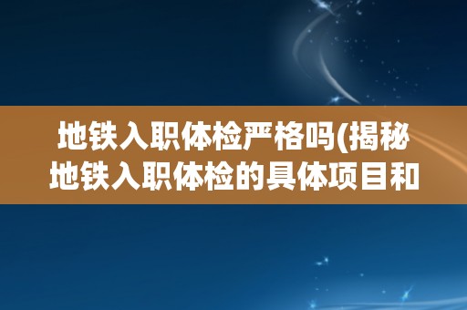 地铁入职体检严格吗(揭秘地铁入职体检的具体项目和标准)