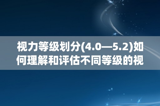 视力等级划分(4.0—5.2)如何理解和评估不同等级的视力？