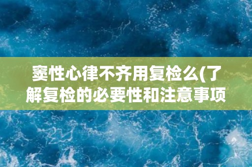 窦性心律不齐用复检么(了解复检的必要性和注意事项)