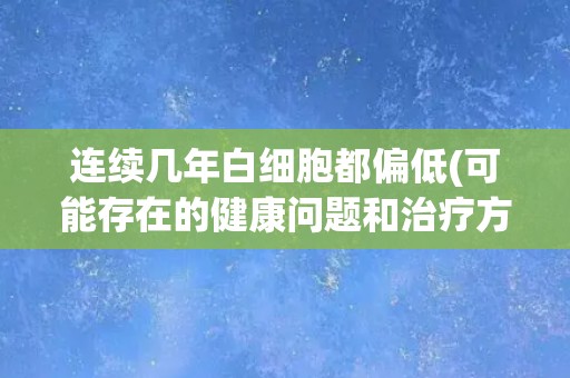 连续几年白细胞都偏低(可能存在的健康问题和治疗方案)