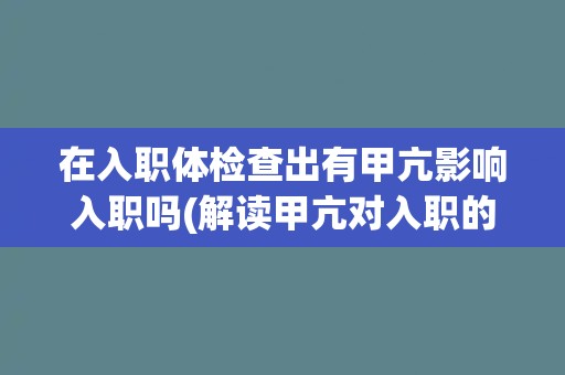 在入职体检查出有甲亢影响入职吗(解读甲亢对入职的影响及应对措施)