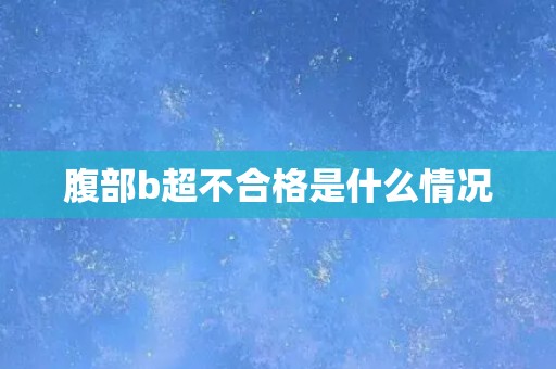 腹部b超不合格是什么情况