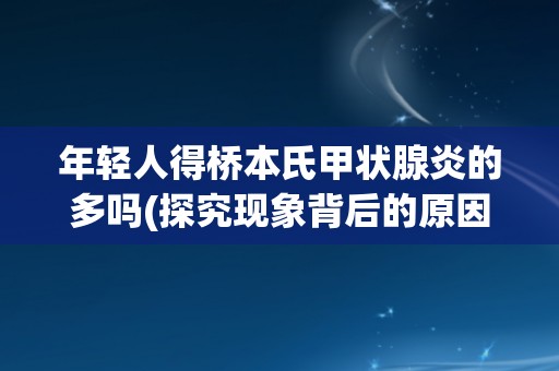 年轻人得桥本氏甲状腺炎的多吗(探究现象背后的原因与趋势)