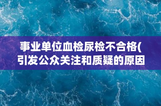 事业单位血检尿检不合格(引发公众关注和质疑的原因及后续处理措施)