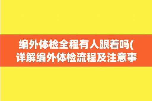 编外体检全程有人跟着吗(详解编外体检流程及注意事项)