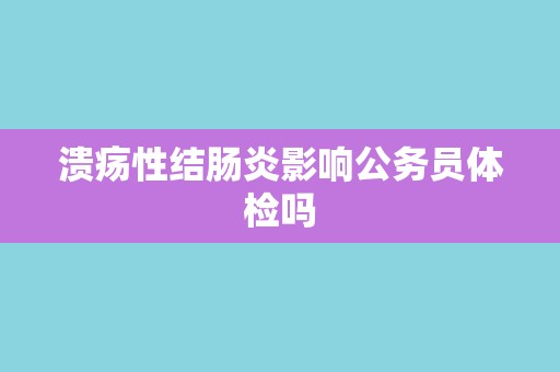 溃疡性结肠炎影响公务员体检吗