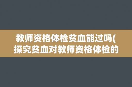 教师资格体检贫血能过吗(探究贫血对教师资格体检的影响)