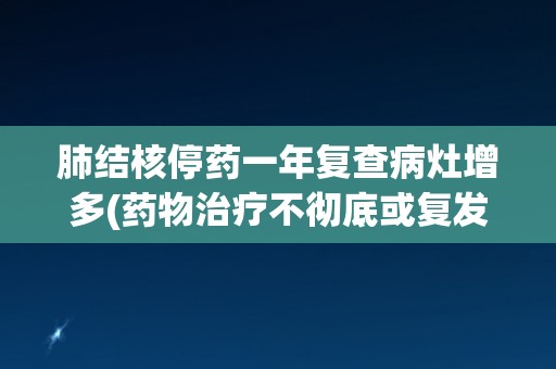 肺结核停药一年复查病灶增多(药物治疗不彻底或复发风险加大？)