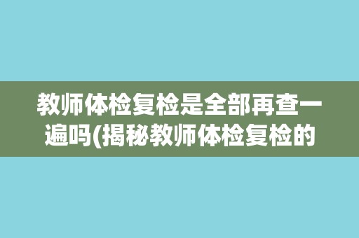 教师体检复检是全部再查一遍吗(揭秘教师体检复检的真相)