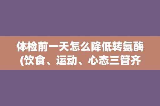 体检前一天怎么降低转氨酶(饮食、运动、心态三管齐下)