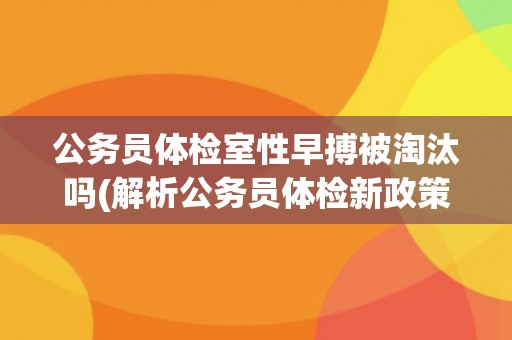 公务员体检室性早搏被淘汰吗(解析公务员体检新政策)