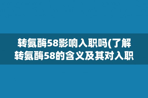 转氨酶58影响入职吗(了解转氨酶58的含义及其对入职的影响。)