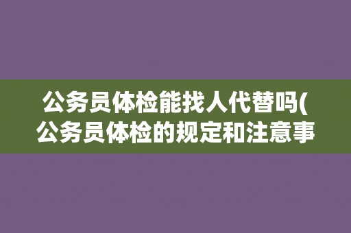 公务员体检能找人代替吗(公务员体检的规定和注意事项)