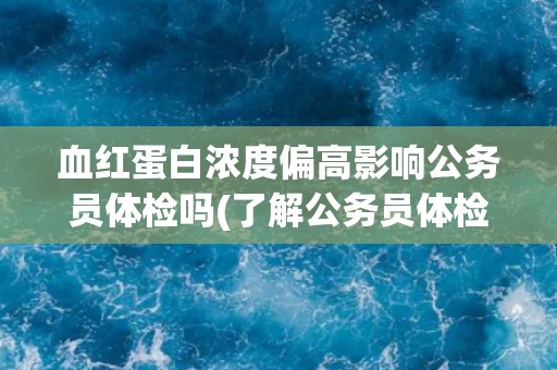 血红蛋白浓度偏高影响公务员体检吗(了解公务员体检标准与要求)