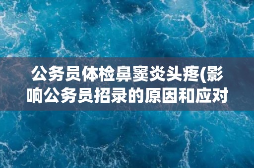 公务员体检鼻窦炎头疼(影响公务员招录的原因和应对措施)