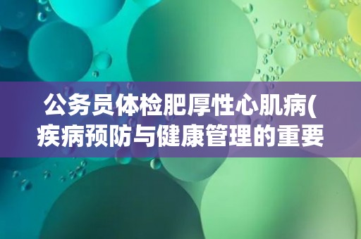 公务员体检肥厚性心肌病(疾病预防与健康管理的重要性)