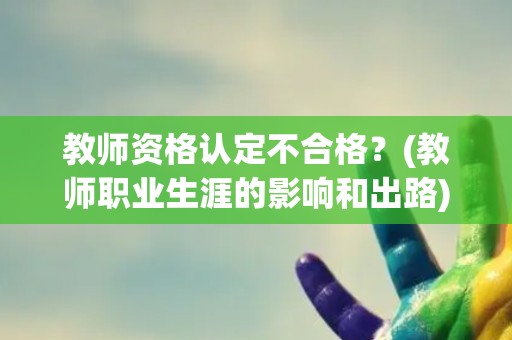 教师资格认定不合格？(教师职业生涯的影响和出路)
