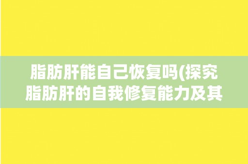 脂肪肝能自己恢复吗(探究脂肪肝的自我修复能力及其影响因素)