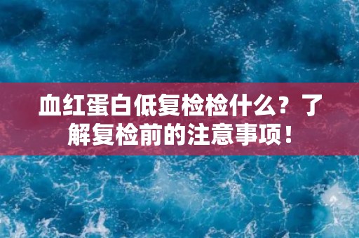血红蛋白低复检检什么？了解复检前的注意事项！