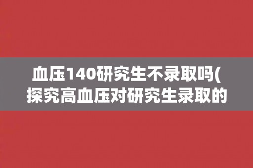 血压140研究生不录取吗(探究高血压对研究生录取的影响)
