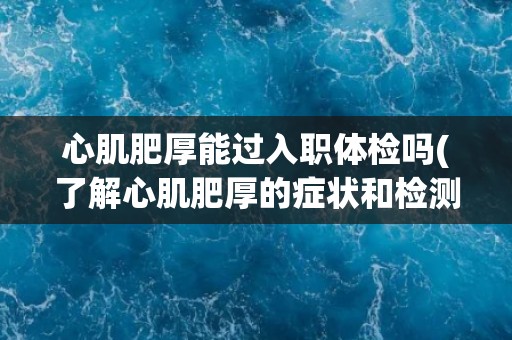 心肌肥厚能过入职体检吗(了解心肌肥厚的症状和检测方法)