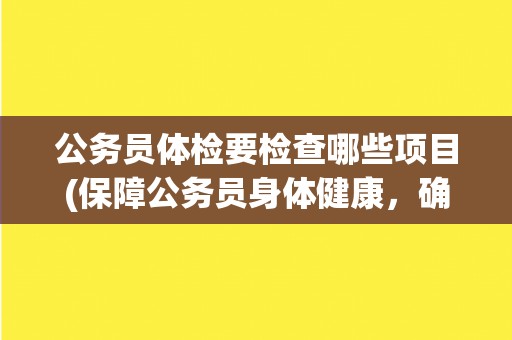 公务员体检要检查哪些项目(保障公务员身体健康，确保工作顺利进行)