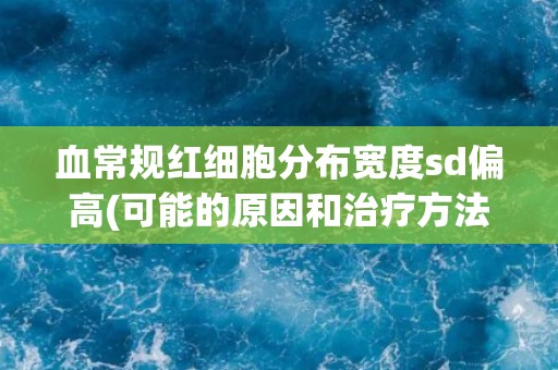 血常规红细胞分布宽度sd偏高(可能的原因和治疗方法)