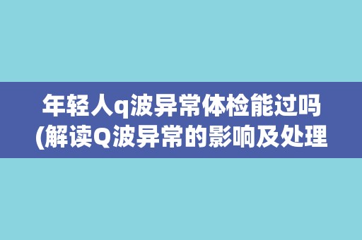 年轻人q波异常体检能过吗(解读Q波异常的影响及处理方法)
