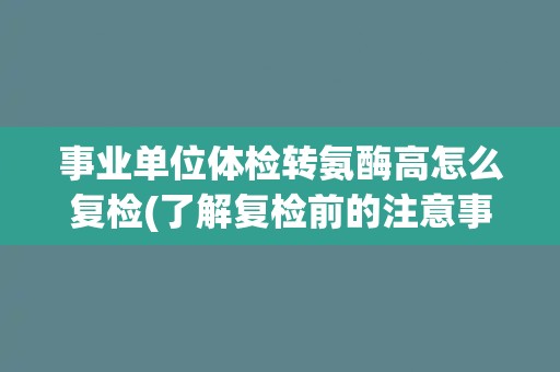 事业单位体检转氨酶高怎么复检(了解复检前的注意事项和检查流程)