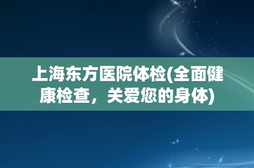 上海东方医院体检(全面健康检查，关爱您的身体)