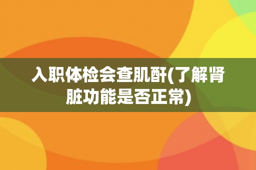 入职体检会查肌酐(了解肾脏功能是否正常)