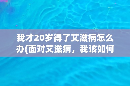我才20岁得了艾滋病怎么办(面对艾滋病，我该如何前行？)