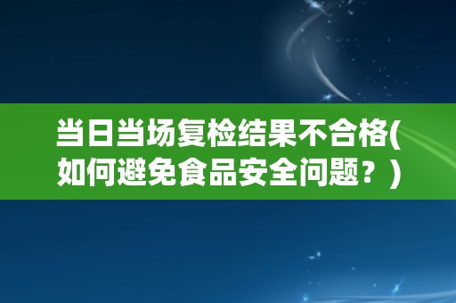 当日当场复检结果不合格(如何避免食品安全问题？)