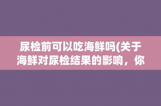 尿检前可以吃海鲜吗(关于海鲜对尿检结果的影响，你需要了解这些)