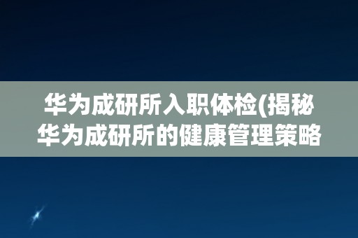 华为成研所入职体检(揭秘华为成研所的健康管理策略)