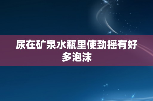 尿在矿泉水瓶里使劲摇有好多泡沫