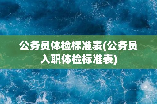 公务员体检标准表(公务员入职体检标准表)
