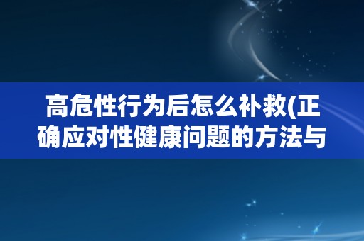 高危性行为后怎么补救(正确应对性健康问题的方法与建议)