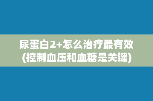 尿蛋白2+怎么治疗最有效(控制血压和血糖是关键)