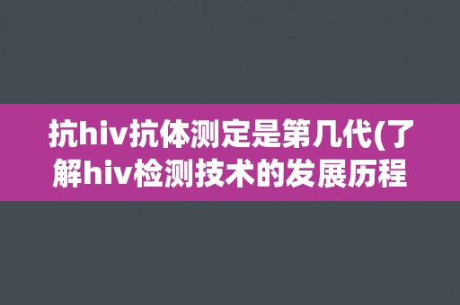 抗hiv抗体测定是第几代(了解hiv检测技术的发展历程)