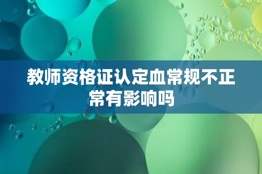 教师资格证认定血常规不正常有影响吗