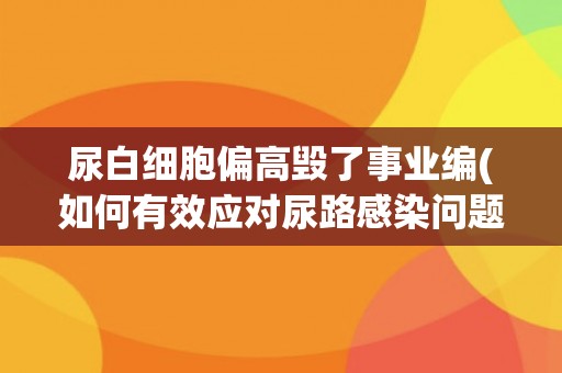 尿白细胞偏高毁了事业编(如何有效应对尿路感染问题？)