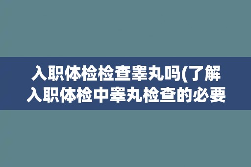 入职体检检查睾丸吗(了解入职体检中睾丸检查的必要性与方法)