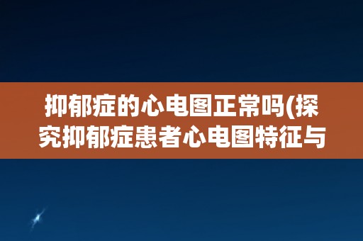抑郁症的心电图正常吗(探究抑郁症患者心电图特征与诊断方法)