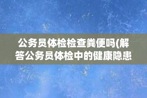 公务员体检检查粪便吗(解答公务员体检中的健康隐患)